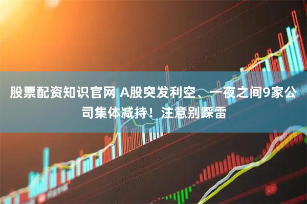 股票配资知识官网 A股突发利空、一夜之间9家公司集体减持！注意别踩雷