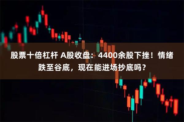 股票十倍杠杆 A股收盘：4400余股下挫！情绪跌至谷底，现在能进场抄底吗？