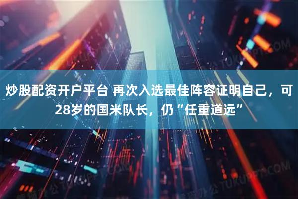 炒股配资开户平台 再次入选最佳阵容证明自己，可28岁的国米队长，仍“任重道远”