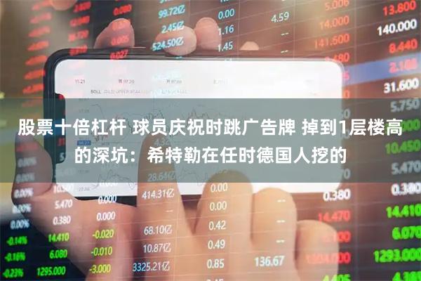 股票十倍杠杆 球员庆祝时跳广告牌 掉到1层楼高的深坑：希特勒在任时德国人挖的
