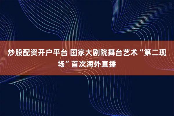 炒股配资开户平台 国家大剧院舞台艺术“第二现场”首次海外直播