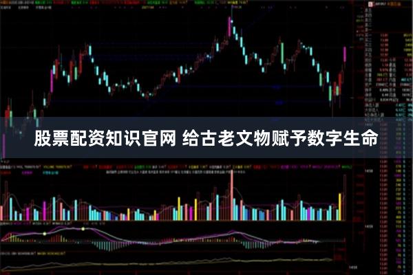 股票配资知识官网 给古老文物赋予数字生命