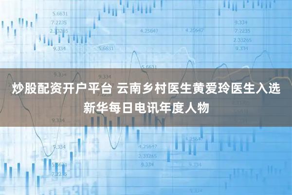 炒股配资开户平台 云南乡村医生黄爱玲医生入选新华每日电讯年度人物