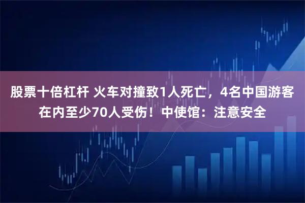 股票十倍杠杆 火车对撞致1人死亡，4名中国游客在内至少70人受伤！中使馆：注意安全