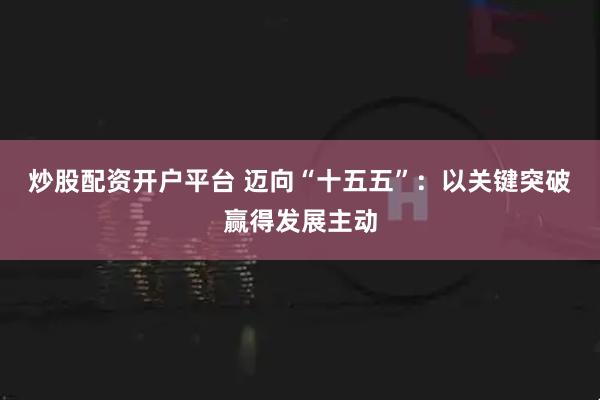 炒股配资开户平台 迈向“十五五”：以关键突破赢得发展主动