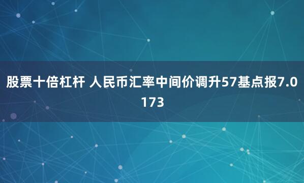 股票十倍杠杆 人民币汇率中间价调升57基点报7.0173