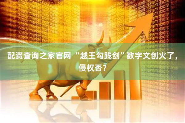 配资查询之家官网 “越王勾践剑”数字文创火了，侵权否？