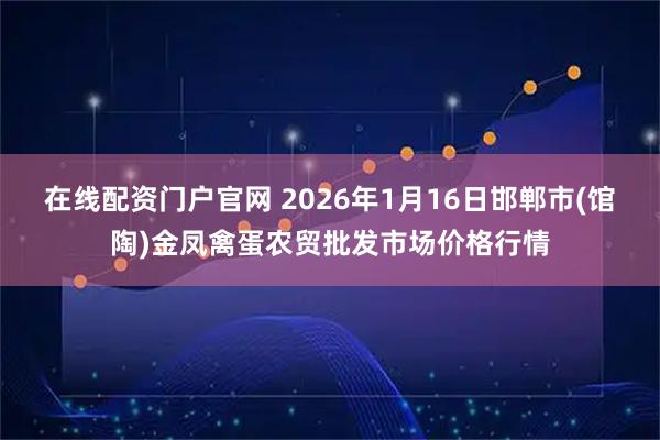 在线配资门户官网 2026年1月16日邯郸市(馆陶)金凤禽蛋农贸批发市场价格行情