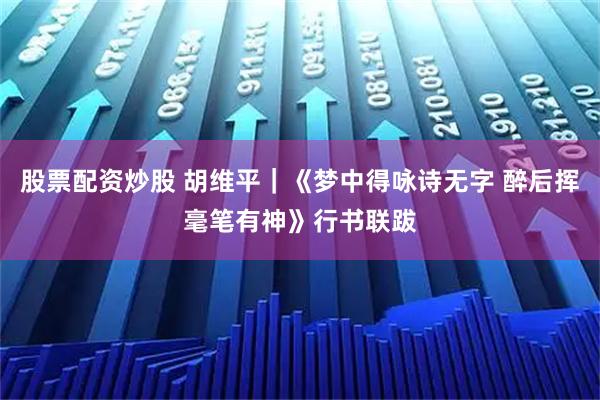 股票配资炒股 胡维平｜《梦中得咏诗无字 醉后挥毫笔有神》行书联跋