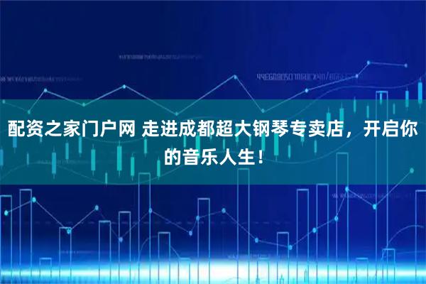 配资之家门户网 走进成都超大钢琴专卖店，开启你的音乐人生！