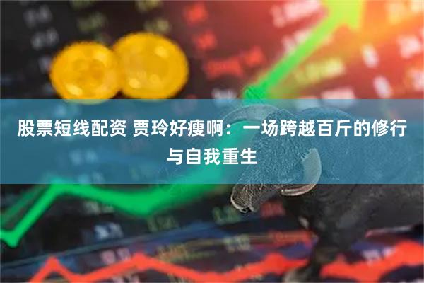 股票短线配资 贾玲好瘦啊：一场跨越百斤的修行与自我重生