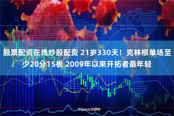 股票配资在线炒股配资 21岁330天！克林根单场至少20分15板 2009年以来开拓者最年轻