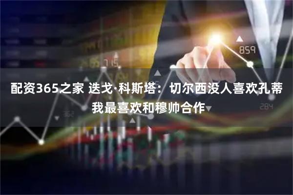 配资365之家 迭戈·科斯塔：切尔西没人喜欢孔蒂 我最喜欢和穆帅合作