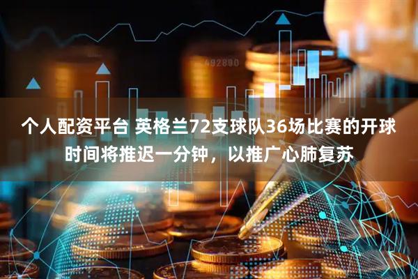 个人配资平台 英格兰72支球队36场比赛的开球时间将推迟一分钟，以推广心肺复苏