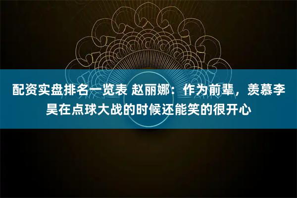 配资实盘排名一览表 赵丽娜：作为前辈，羡慕李昊在点球大战的时候还能笑的很开心