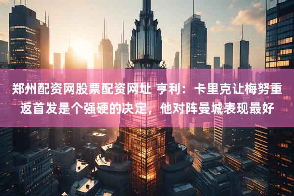 郑州配资网股票配资网址 亨利：卡里克让梅努重返首发是个强硬的决定，他对阵曼城表现最好