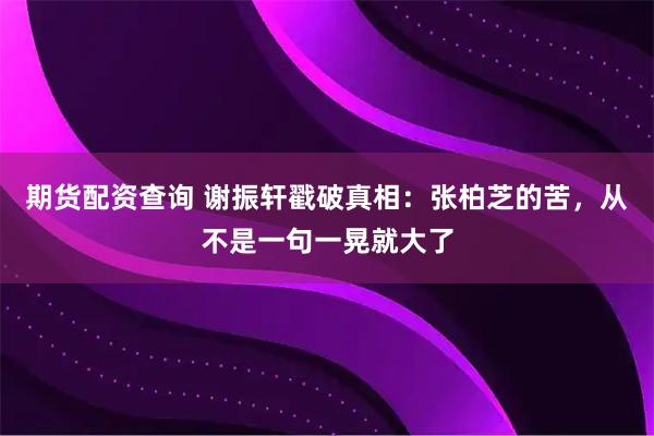 期货配资查询 谢振轩戳破真相：张柏芝的苦，从不是一句一晃就大了