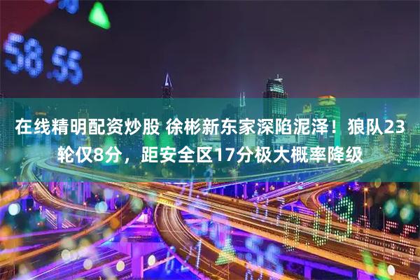 在线精明配资炒股 徐彬新东家深陷泥泽！狼队23轮仅8分，距安全区17分极大概率降级
