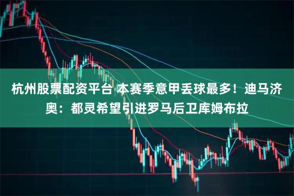 杭州股票配资平台 本赛季意甲丢球最多！迪马济奥：都灵希望引进罗马后卫库姆布拉