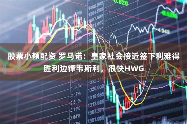 股票小额配资 罗马诺：皇家社会接近签下利雅得胜利边锋韦斯利，很快HWG