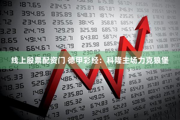 线上股票配资门 德甲彩经：科隆主场力克狼堡