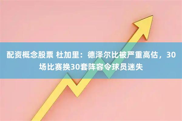配资概念股票 杜加里：德泽尔比被严重高估，30场比赛换30套阵容令球员迷失