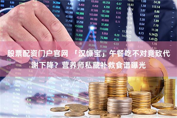 股票配资门户官网 「汉慷宝」午餐吃不对竟致代谢下降？营养师私藏补救食谱曝光