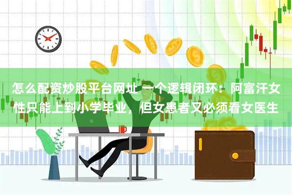 怎么配资炒股平台网址 一个逻辑闭环：阿富汗女性只能上到小学毕业，但女患者又必须看女医生