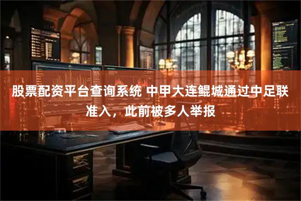 股票配资平台查询系统 中甲大连鲲城通过中足联准入，此前被多人举报