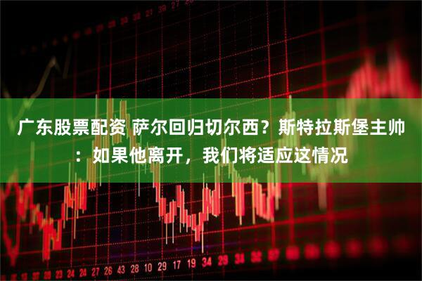 广东股票配资 萨尔回归切尔西？斯特拉斯堡主帅：如果他离开，我们将适应这情况