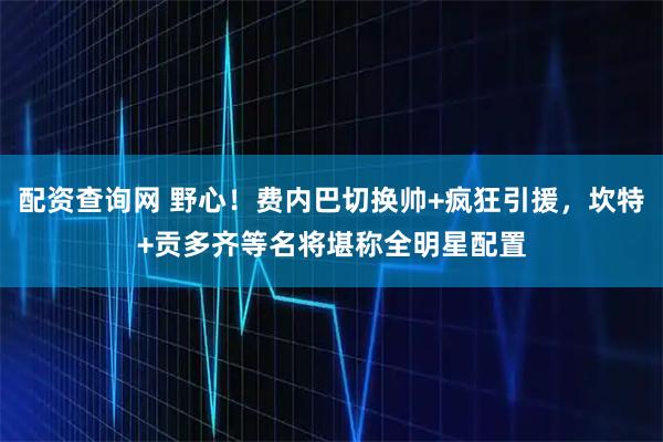 配资查询网 野心！费内巴切换帅+疯狂引援，坎特+贡多齐等名将堪称全明星配置