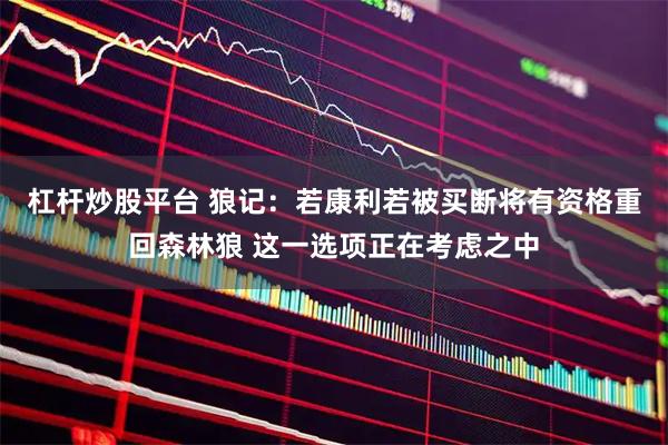 杠杆炒股平台 狼记：若康利若被买断将有资格重回森林狼 这一选项正在考虑之中