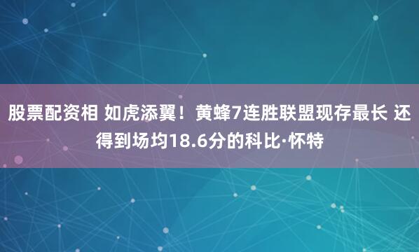 股票配资相 如虎添翼！黄蜂7连胜联盟现存最长 还得到场均18.6分的科比·怀特