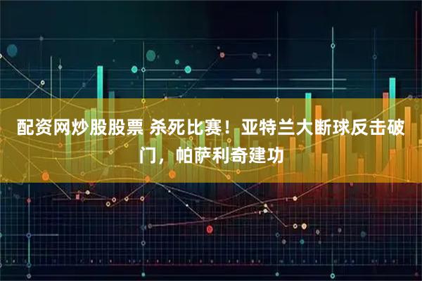 配资网炒股股票 杀死比赛！亚特兰大断球反击破门，帕萨利奇建功