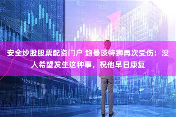安全炒股股票配资门户 鲍曼谈特狮再次受伤：没人希望发生这种事，祝他早日康复