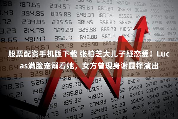 股票配资手机版下载 张柏芝大儿子疑恋爱！Lucas满脸宠溺看她，女方曾现身谢霆锋演出