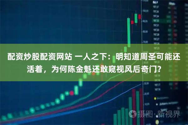 配资炒股配资网站 一人之下：明知道周圣可能还活着，为何陈金魁还敢窥视风后奇门？