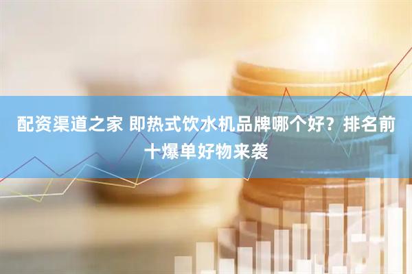 配资渠道之家 即热式饮水机品牌哪个好？排名前十爆单好物来袭