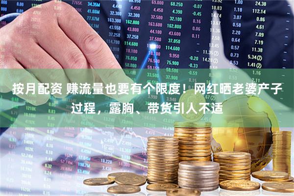 按月配资 赚流量也要有个限度！网红晒老婆产子过程，露胸、带货引人不适
