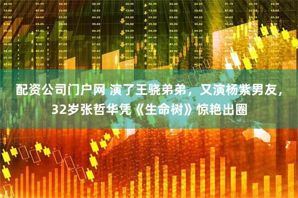 配资公司门户网 演了王骁弟弟，又演杨紫男友，32岁张哲华凭《生命树》惊艳出圈