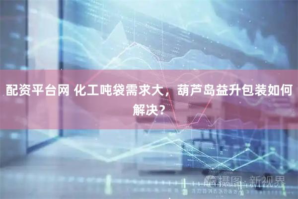 配资平台网 化工吨袋需求大，葫芦岛益升包装如何解决？