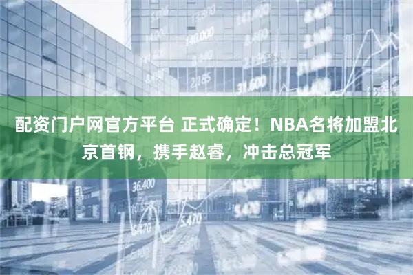 配资门户网官方平台 正式确定！NBA名将加盟北京首钢，携手赵睿，冲击总冠军