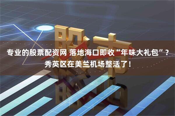 专业的股票配资网 落地海口即收“年味大礼包”？秀英区在美兰机场整活了！