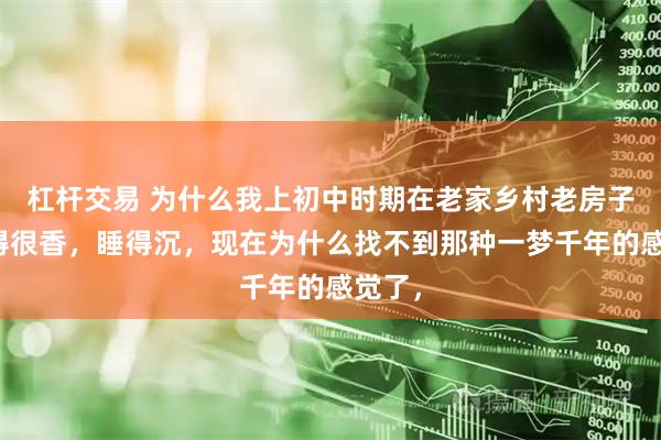 杠杆交易 为什么我上初中时期在老家乡村老房子里睡得很香，睡得沉，现在为什么找不到那种一梦千年的感觉了，