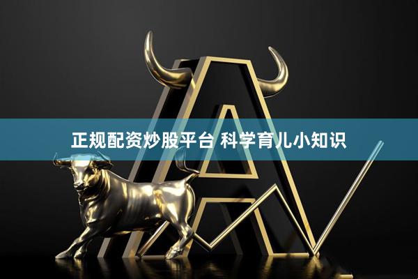 正规配资炒股平台 科学育儿小知识