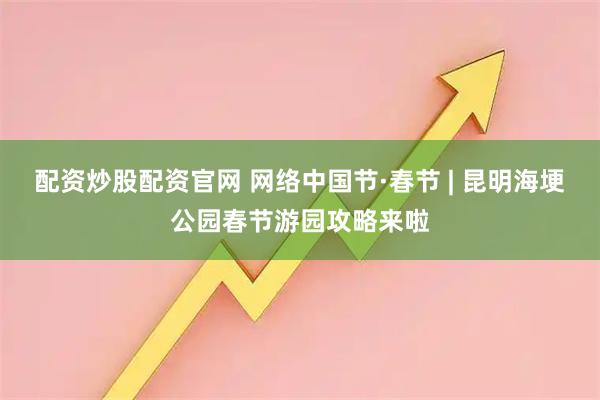 配资炒股配资官网 网络中国节·春节 | 昆明海埂公园春节游园攻略来啦