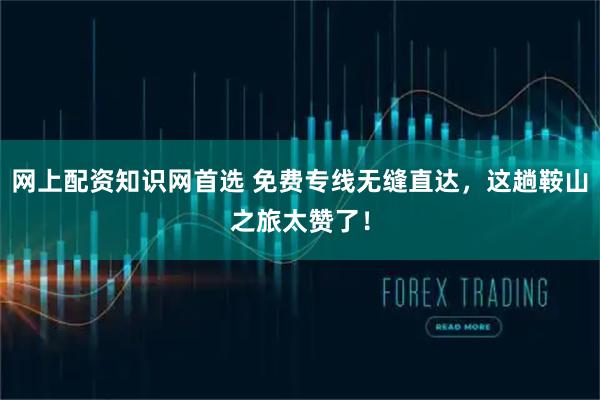 网上配资知识网首选 免费专线无缝直达，这趟鞍山之旅太赞了！