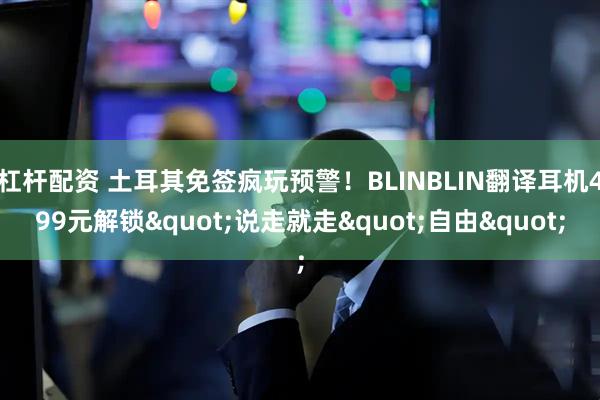 杠杆配资 土耳其免签疯玩预警！BLINBLIN翻译耳机499元解锁"说走就走"自由"