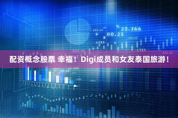 配资概念股票 幸福！Digi成员和女友泰国旅游！