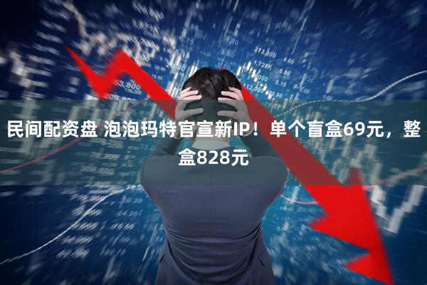 民间配资盘 泡泡玛特官宣新IP！单个盲盒69元，整盒828元